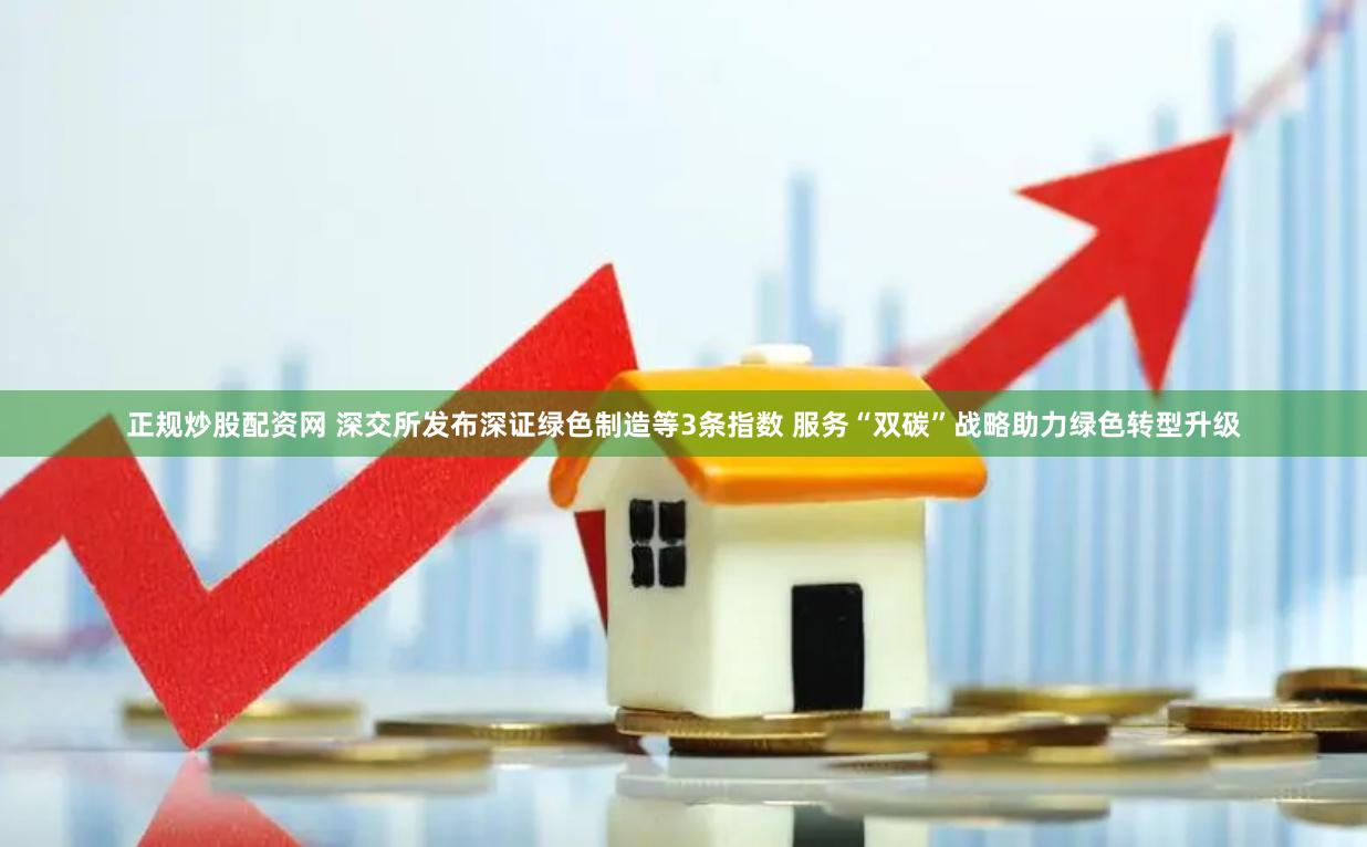 正规炒股配资网 深交所发布深证绿色制造等3条指数 服务“双碳”战略助力绿色转型升级