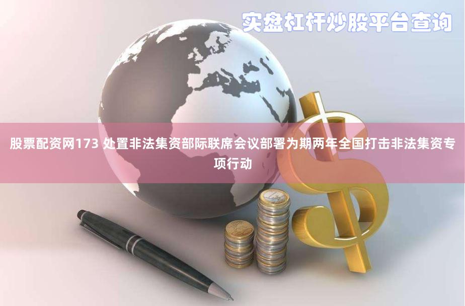 股票配资网173 处置非法集资部际联席会议部署为期两年全国打击非法集资专项行动