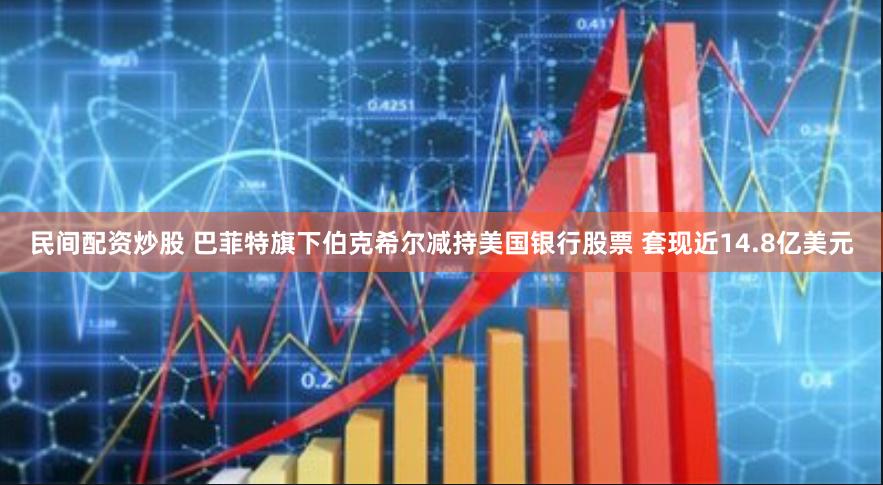 民间配资炒股 巴菲特旗下伯克希尔减持美国银行股票 套现近14.8亿美元