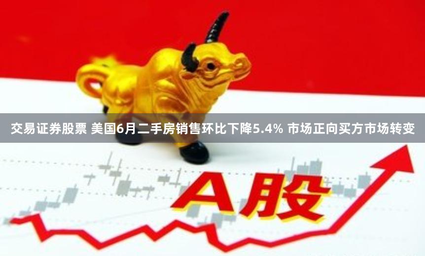 交易证券股票 美国6月二手房销售环比下降5.4% 市场正向买方市场转变