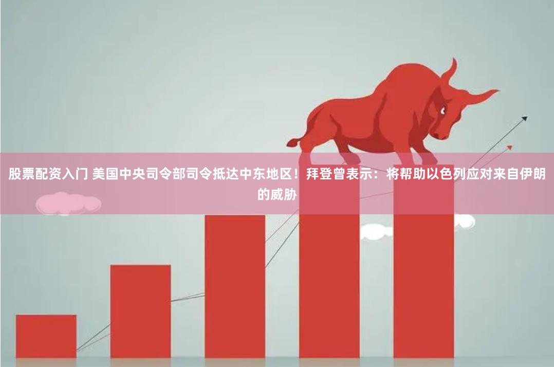 股票配资入门 美国中央司令部司令抵达中东地区！拜登曾表示：将帮助以色列应对来自伊朗的威胁