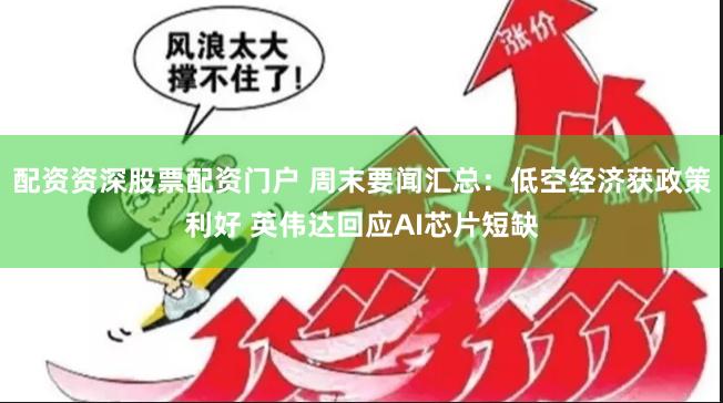 配资资深股票配资门户 周末要闻汇总：低空经济获政策利好 英伟达回应AI芯片短缺