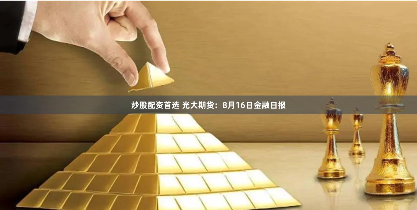 炒股配资首选 光大期货：8月16日金融日报