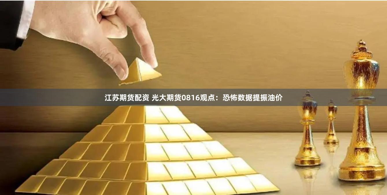江苏期货配资 光大期货0816观点：恐怖数据提振油价