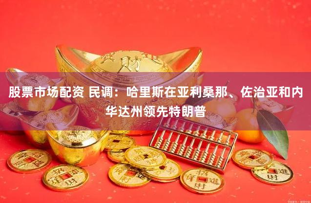 股票市场配资 民调：哈里斯在亚利桑那、佐治亚和内华达州领先特朗普
