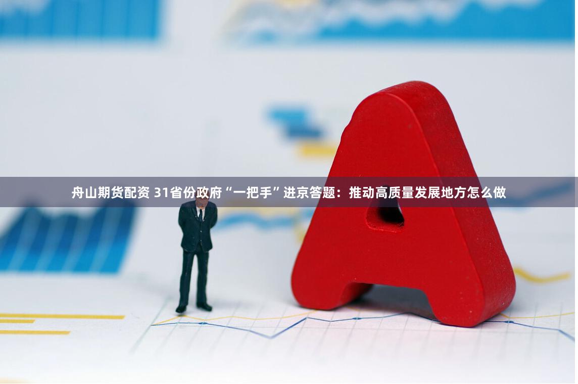 舟山期货配资 31省份政府“一把手”进京答题：推动高质量发展地方怎么做