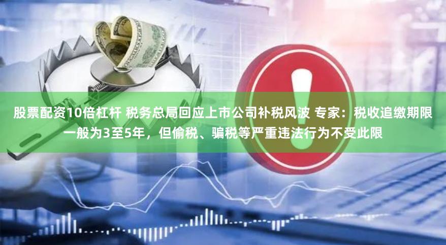 股票配资10倍杠杆 税务总局回应上市公司补税风波 专家：税收追缴期限一般为3至5年，但偷税、骗税等严重违法行为不受此限