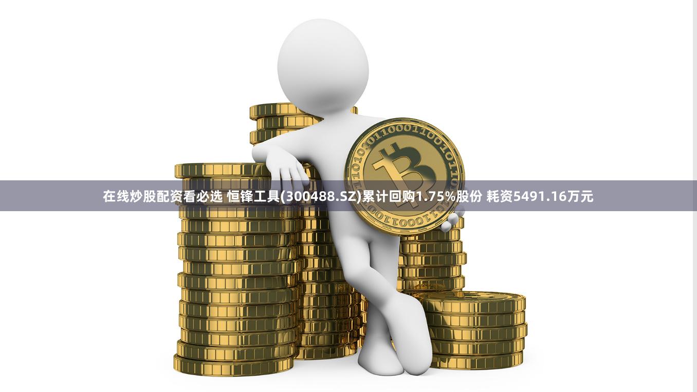 在线炒股配资看必选 恒锋工具(300488.SZ)累计回购1.75%股份 耗资5491.16万元