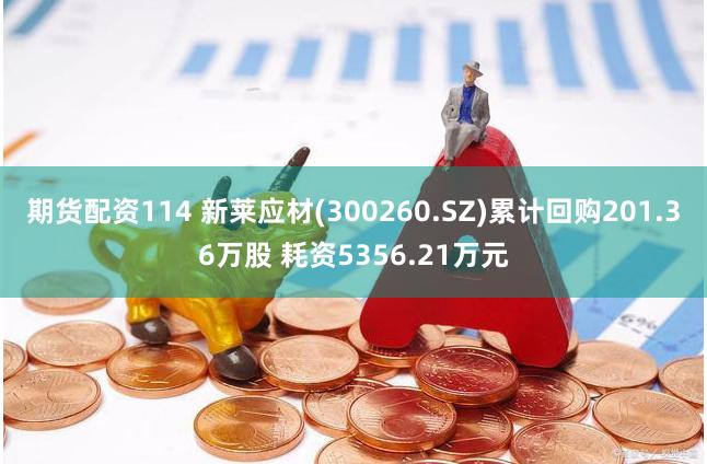期货配资114 新莱应材(300260.SZ)累计回购201.36万股 耗资5356.21万元