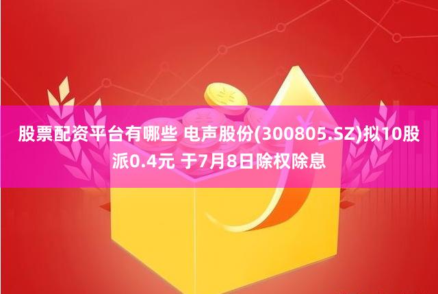 股票配资平台有哪些 电声股份(300805.SZ)拟10股派0.4元 于7月8日除权除息