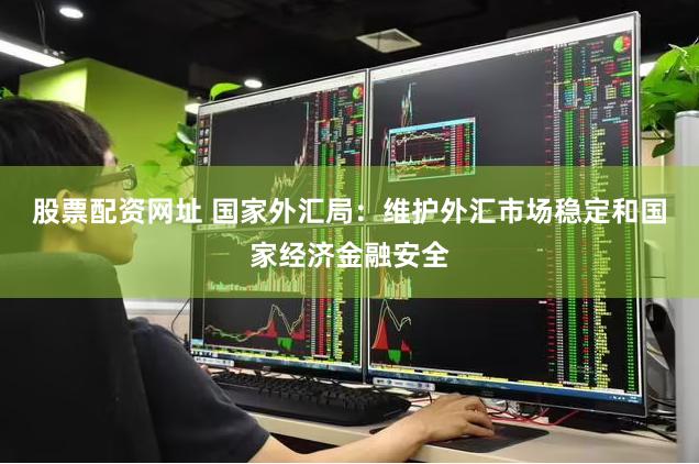 股票配资网址 国家外汇局：维护外汇市场稳定和国家经济金融安全