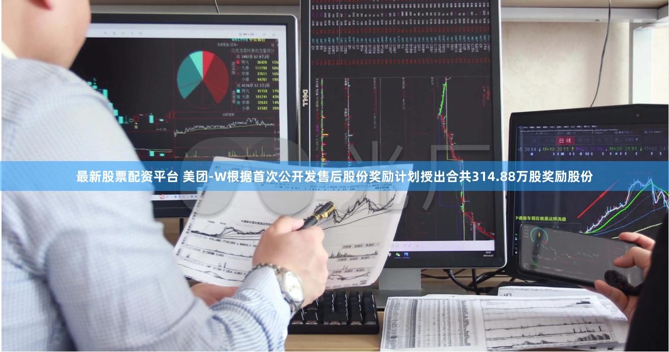 最新股票配资平台 美团-W根据首次公开发售后股份奖励计划授出合共314.88万股奖励股份