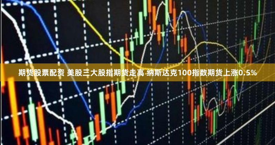 期货股票配资 美股三大股指期货走高 纳斯达克100指数期货上涨0.5%
