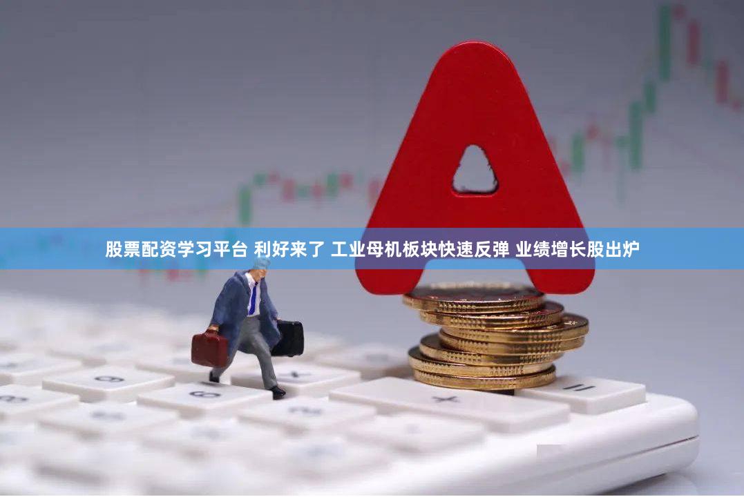 股票配资学习平台 利好来了 工业母机板块快速反弹 业绩增长股出炉