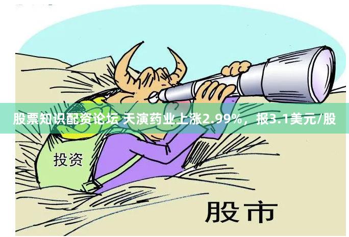 股票知识配资论坛 天演药业上涨2.99%，报3.1美元/股