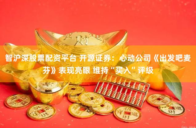 智沪深股票配资平台 开源证券：心动公司《出发吧麦芬》表现亮眼 维持“买入”评级