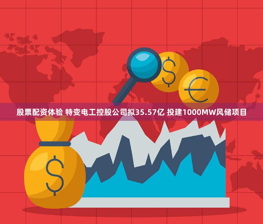 股票配资体验 特变电工控股公司拟35.57亿 投建1000MW风储项目
