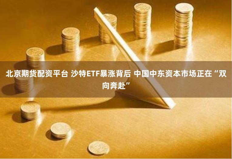北京期货配资平台 沙特ETF暴涨背后 中国中东资本市场正在“双向奔赴”