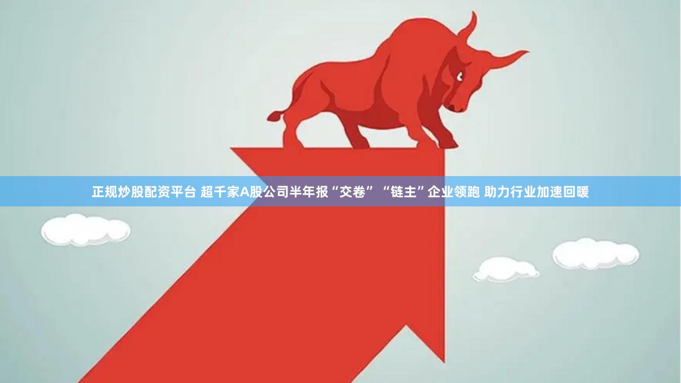 正规炒股配资平台 超千家A股公司半年报“交卷” “链主”企业领跑 助力行业加速回暖