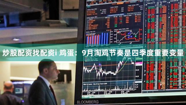 炒股配资找配资i 鸡蛋：9月淘鸡节奏是四季度重要变量