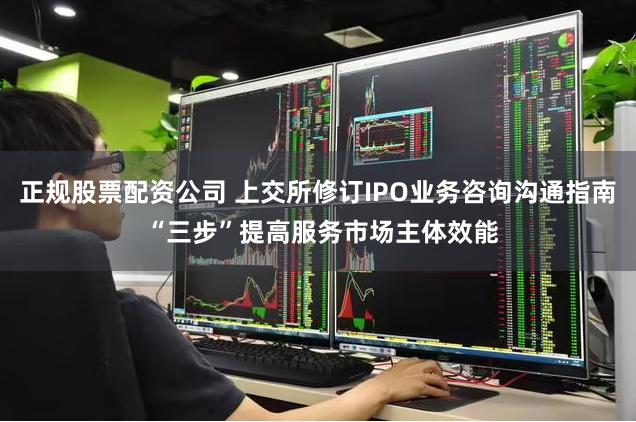 正规股票配资公司 上交所修订IPO业务咨询沟通指南 “三步”提高服务市场主体效能