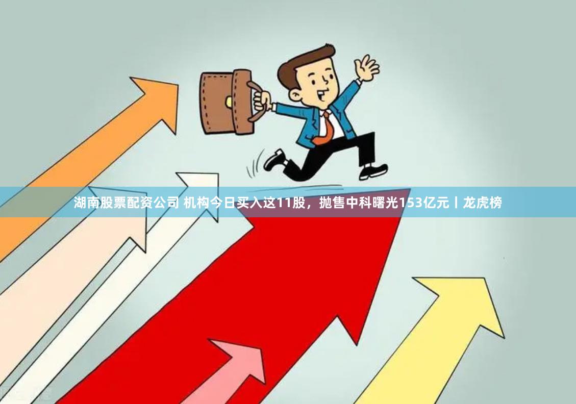 湖南股票配资公司 机构今日买入这11股，抛售中科曙光153亿元丨龙虎榜