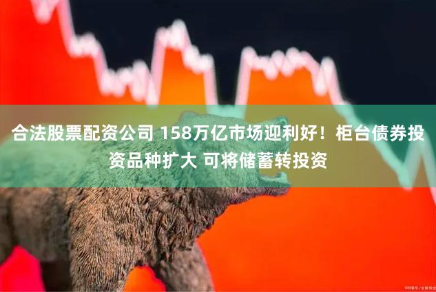 合法股票配资公司 158万亿市场迎利好！柜台债券投资品种扩大 可将储蓄转投资
