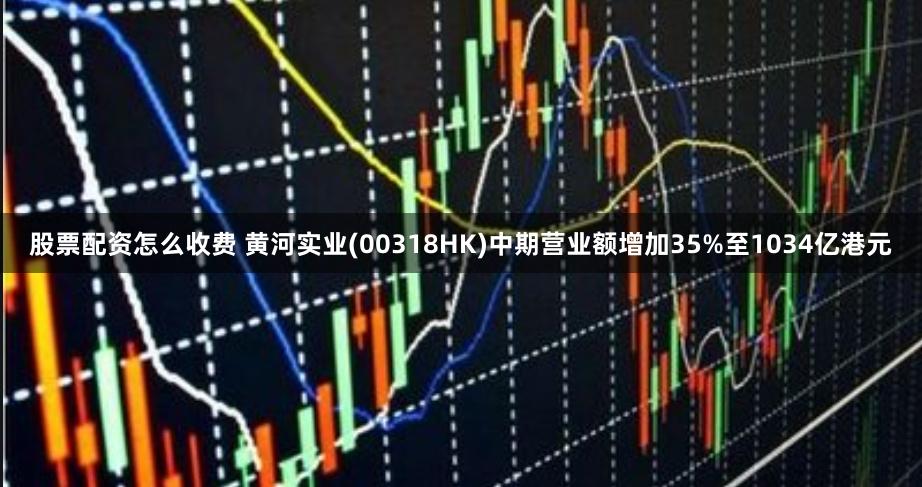 股票配资怎么收费 黄河实业(00318HK)中期营业额增加35%至1034亿港元