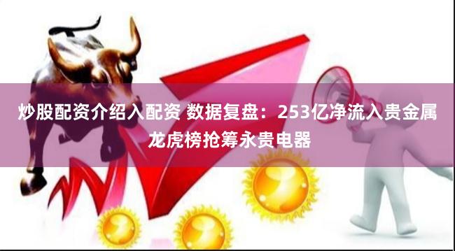炒股配资介绍入配资 数据复盘：253亿净流入贵金属 龙虎榜抢筹永贵电器