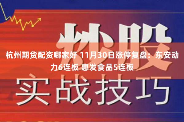 杭州期货配资哪家好 11月30日涨停复盘：东安动力6连板 惠发食品5连板