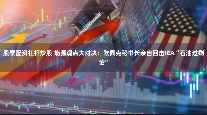 股票配资杠杆炒股 能源观点大对决：欧佩克秘书长亲自回击IEA“石油过剩论”