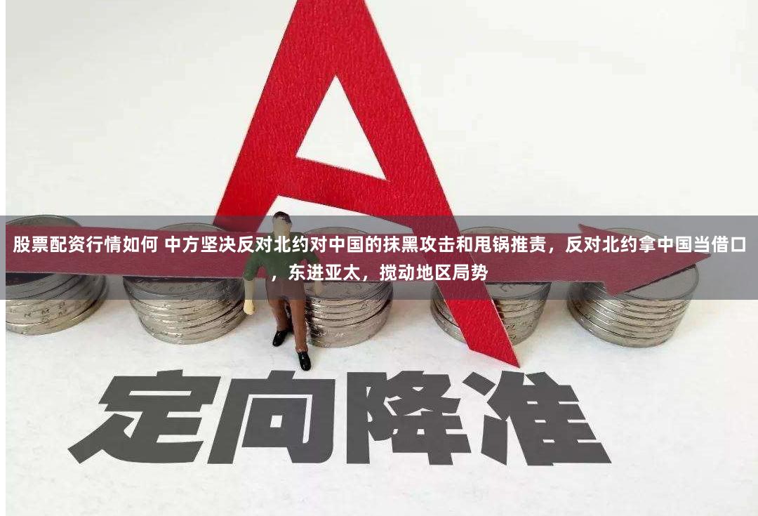股票配资行情如何 中方坚决反对北约对中国的抹黑攻击和甩锅推责，反对北约拿中国当借口，东进亚太，搅动地区局势