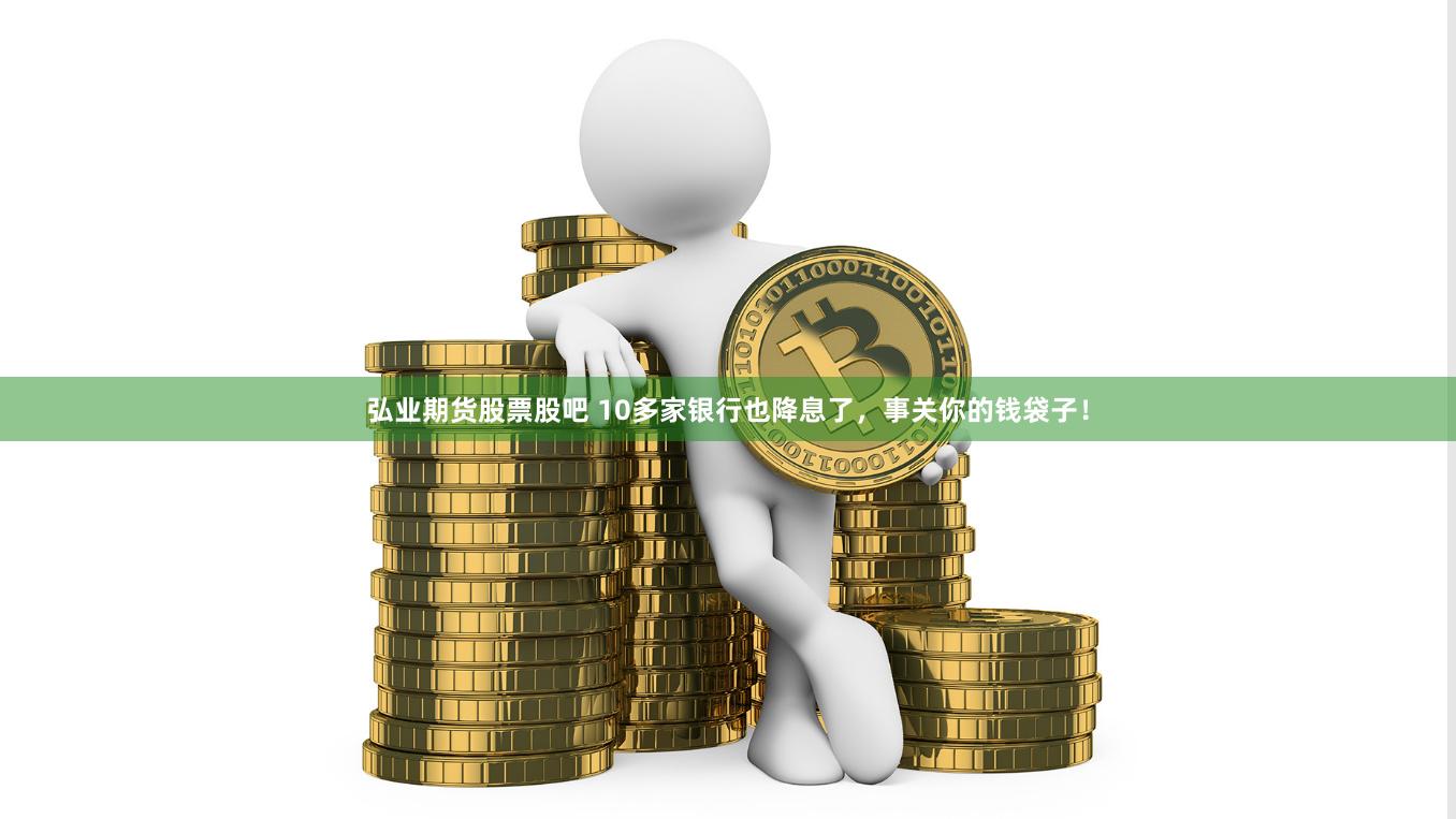 弘业期货股票股吧 10多家银行也降息了，事关你的钱袋子！