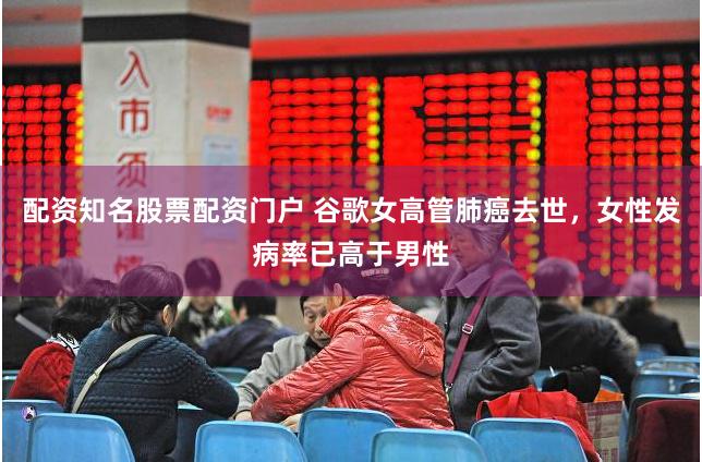 配资知名股票配资门户 谷歌女高管肺癌去世，女性发病率已高于男性
