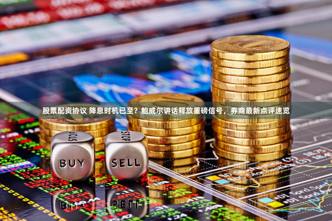 股票配资协议 降息时机已至？鲍威尔讲话释放重磅信号，券商最新点评速览