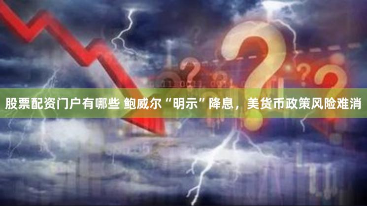 股票配资门户有哪些 鲍威尔“明示”降息，美货币政策风险难消