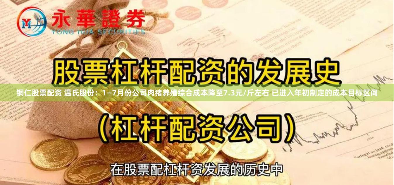铜仁股票配资 温氏股份：1—7月份公司肉猪养殖综合成本降至7.3元/斤左右 已进入年初制定的成本目标区间