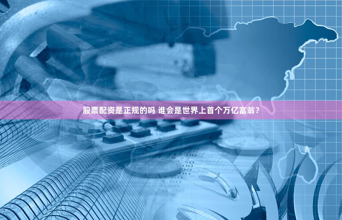 股票配资是正规的吗 谁会是世界上首个万亿富翁？