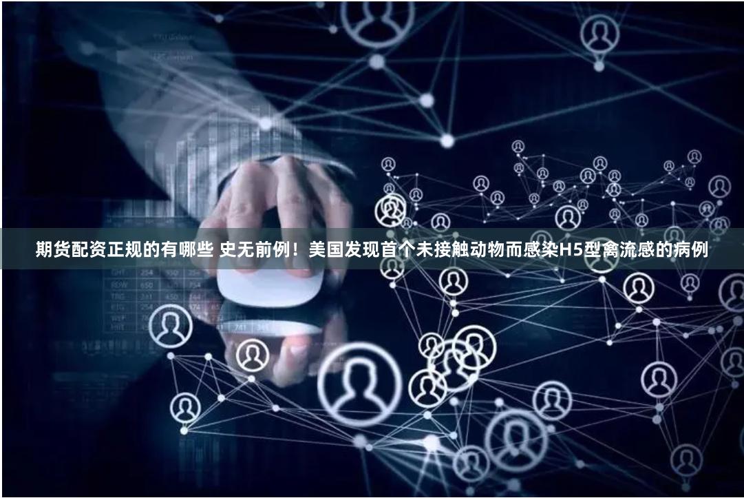 期货配资正规的有哪些 史无前例！美国发现首个未接触动物而感染H5型禽流感的病例
