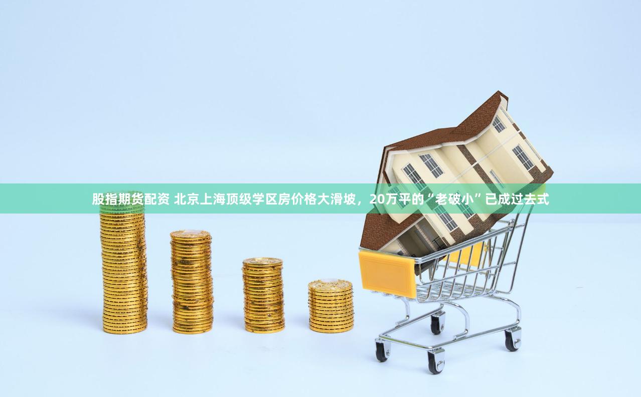 股指期货配资 北京上海顶级学区房价格大滑坡，20万平的“老破小”已成过去式