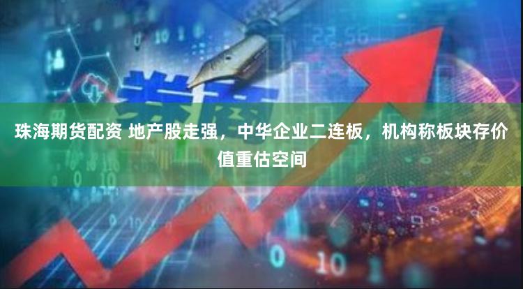 珠海期货配资 地产股走强，中华企业二连板，机构称板块存价值重估空间