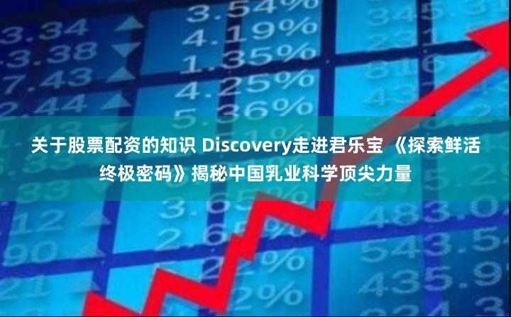 关于股票配资的知识 Discovery走进君乐宝 《探索鲜活终极密码》揭秘中国乳业科学顶尖力量
