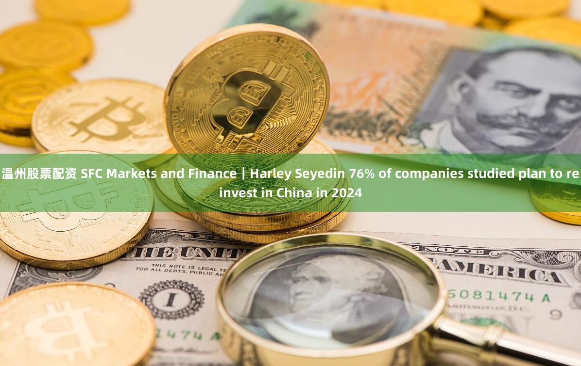 温州股票配资 SFC Markets and Finance｜Harley Seyedin 76% of companies studied plan to reinvest in China in 2024