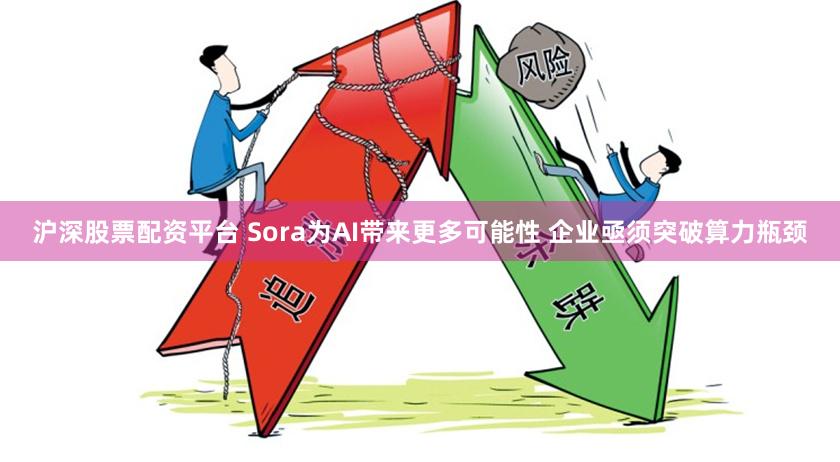 沪深股票配资平台 Sora为AI带来更多可能性 企业亟须突破算力瓶颈