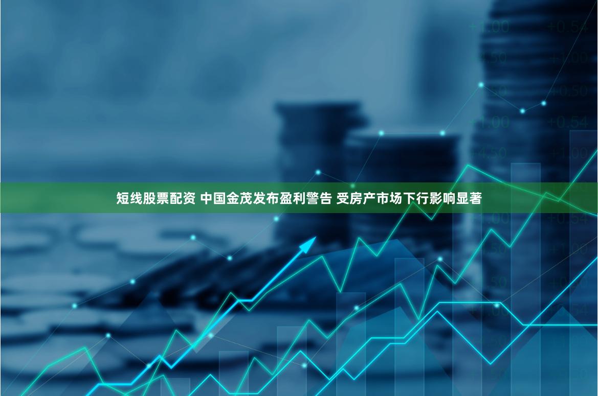 短线股票配资 中国金茂发布盈利警告 受房产市场下行影响显著
