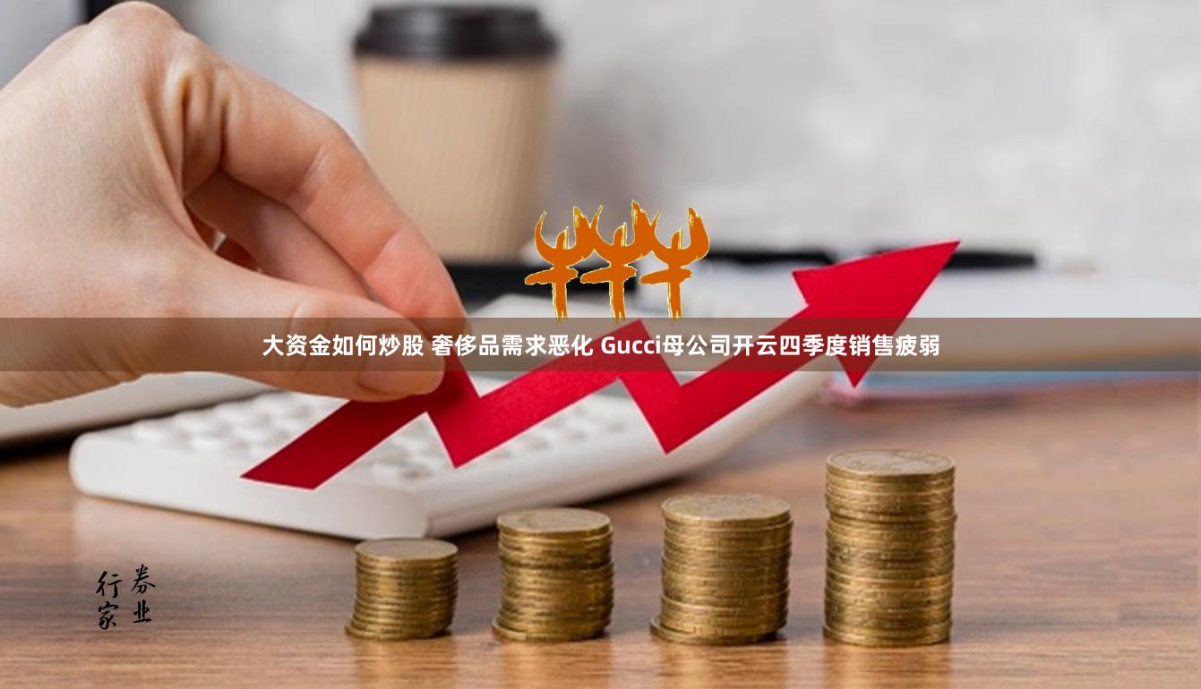 大资金如何炒股 奢侈品需求恶化 Gucci母公司开云四季度销售疲弱