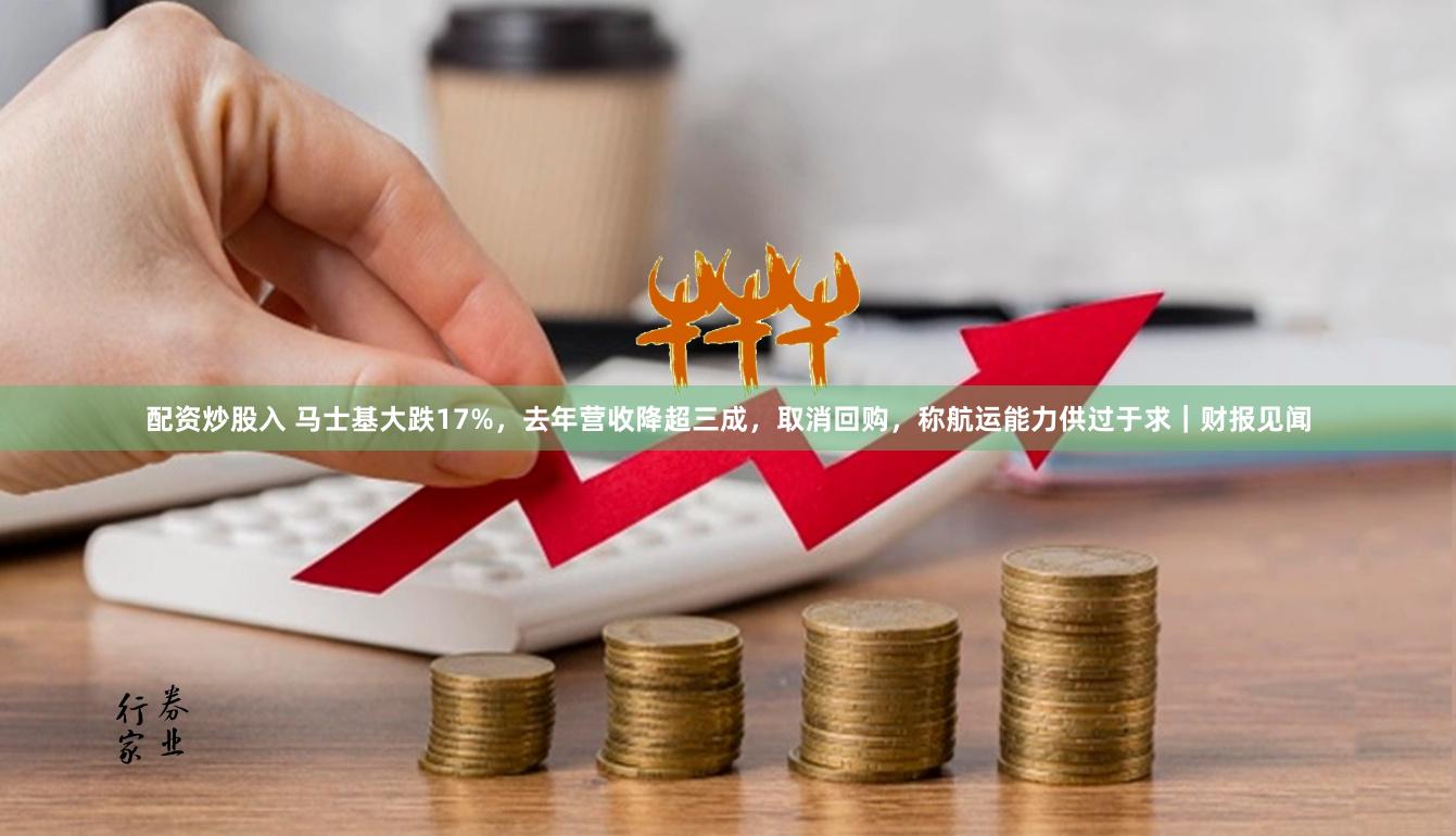 配资炒股入 马士基大跌17%，去年营收降超三成，取消回购，称航运能力供过于求｜财报见闻