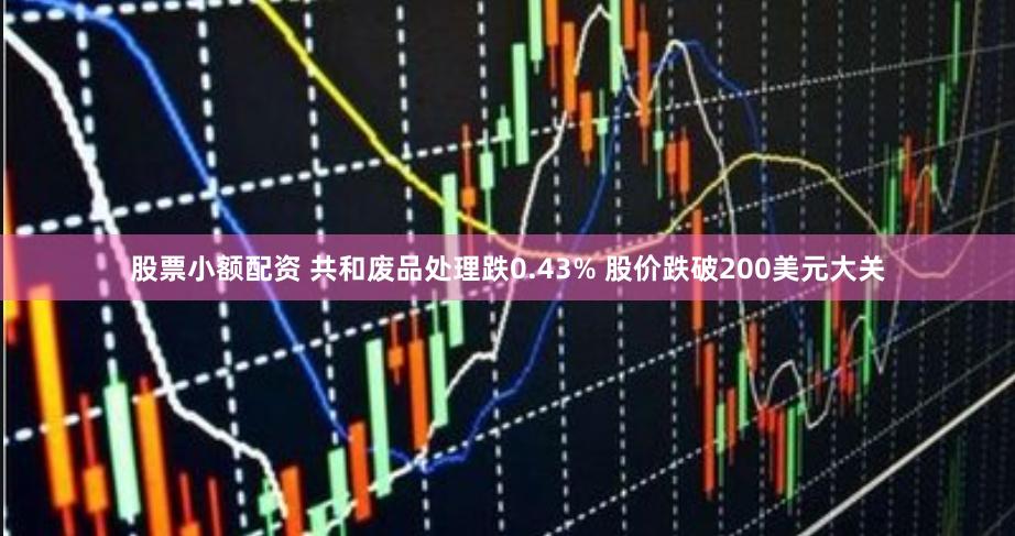 股票小额配资 共和废品处理跌0.43% 股价跌破200美元大关