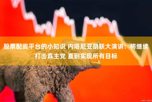股票配资平台的小知识 内塔尼亚胡联大演讲：将继续打击真主党 直到实现所有目标