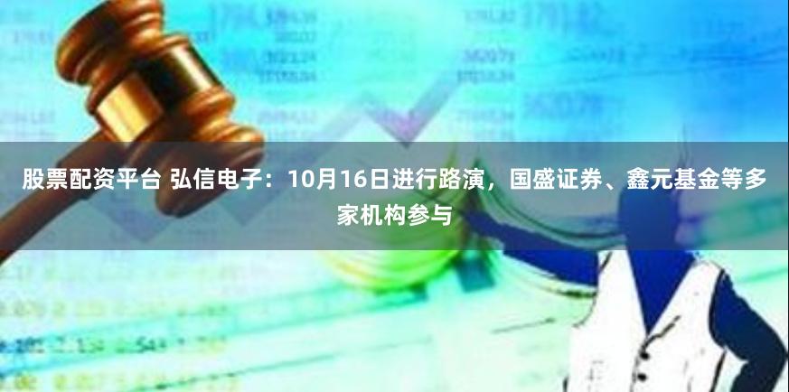 股票配资平台 弘信电子：10月16日进行路演，国盛证券、鑫元基金等多家机构参与